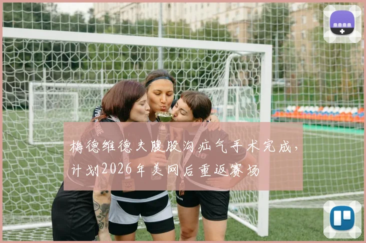 梅德维德夫腹股沟疝气手术完成,计划2026年美网后重返赛场