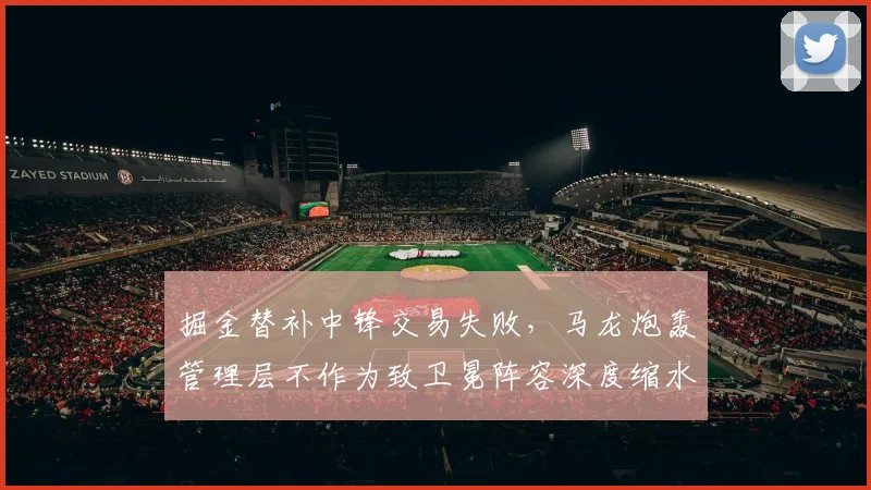 掘金替补中锋交易失败,马龙炮轰管理层不作为致卫冕阵容深度缩水