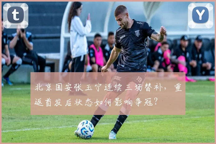 北京国安张玉宁连续三场替补，重返首发后状态如何影响争冠？