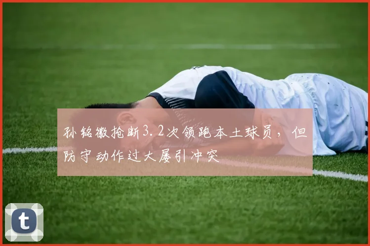 孙铭徽抢断3.2次领跑本土球员，但防守动作过大屡引冲突