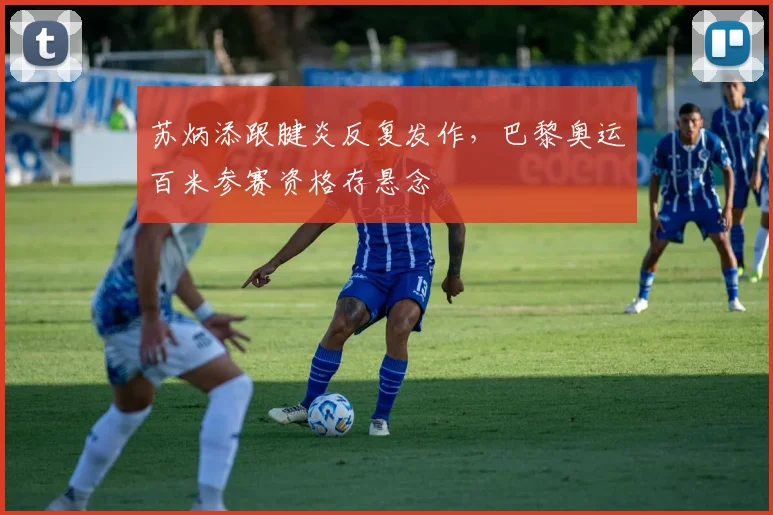 苏炳添跟腱炎反复发作,巴黎奥运百米参赛资格存悬念