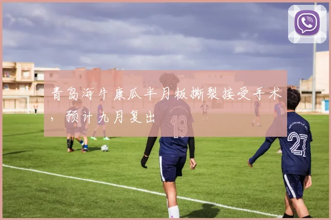 青岛海牛康瓜半月板撕裂接受手术,预计九月复出