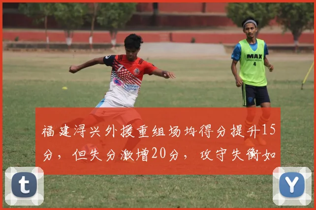 福建浔兴外援重组场均得分提升15分,但失分激增20分,攻守失衡如何解决?