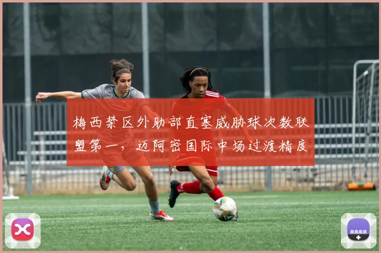 梅西禁区外肋部直塞威胁球次数联盟第一，迈阿密国际中场过渡精度决定季后赛上限