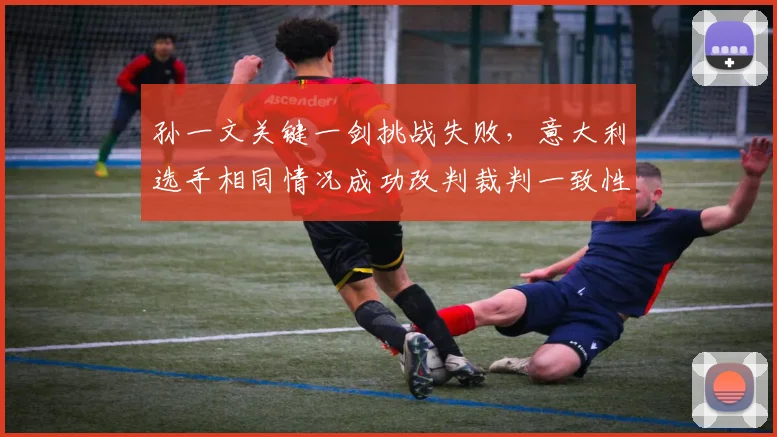 孙一文关键一剑挑战失败,意大利选手相同情况成功改判裁判一致性遭严重质疑