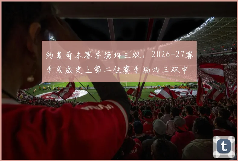 约基奇本赛季场均三双，2026-27赛季或成史上第二位赛季场均三双中锋